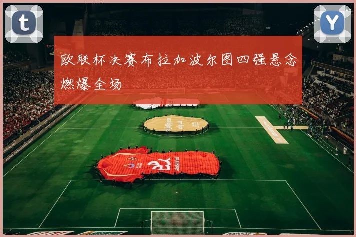 欧联杯决赛布拉加波尔图四强悬念燃爆全场