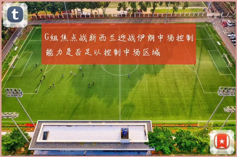 G组焦点战新西兰迎战伊朗中场控制能力是否足以控制中场区域