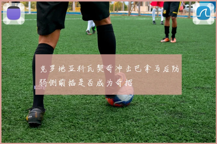 克罗地亚科瓦契奇冲击巴拿马后防弱侧前插是否成为奇招