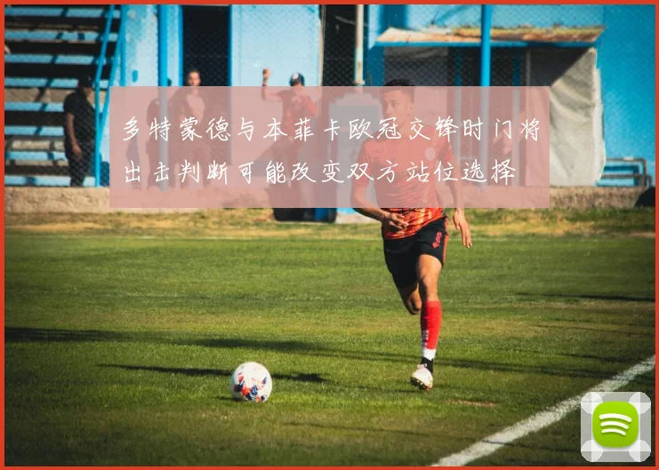 多特蒙德与本菲卡欧冠交锋时门将出击判断可能改变双方站位选择