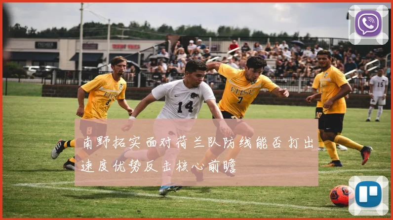 南野拓实面对荷兰队防线能否打出速度优势反击核心前瞻