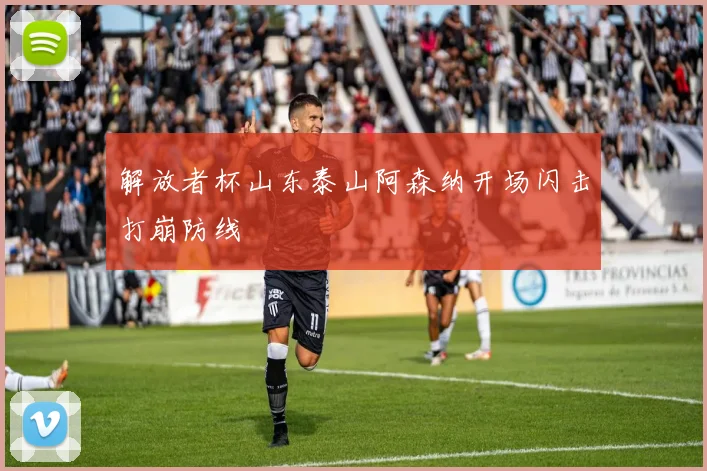 解放者杯山东泰山阿森纳开场闪击打崩防线