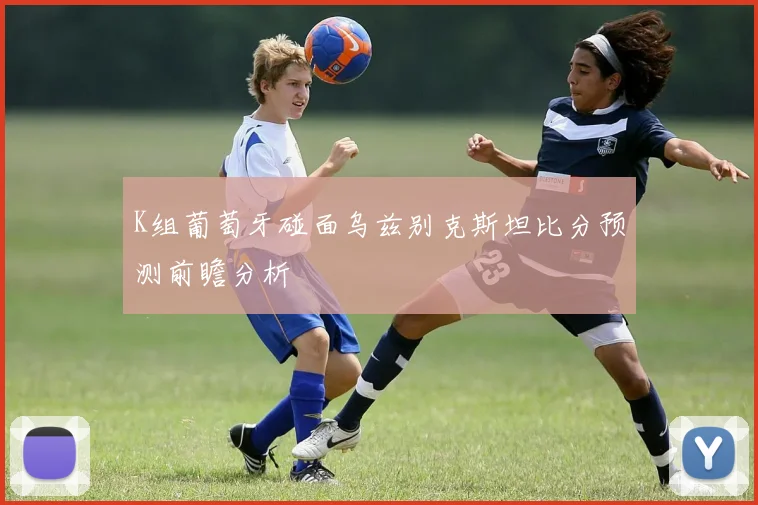 K组葡萄牙碰面乌兹别克斯坦比分预测前瞻分析